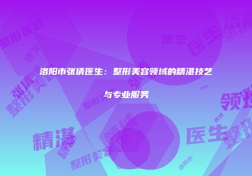 洛阳市张倩医生：整形美容领域的精湛技艺与专业服务