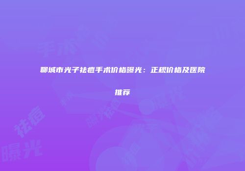 聊城市光子祛痘手术价格曝光：正规价格及医院推荐