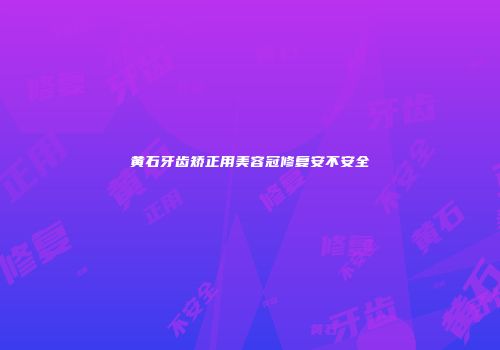 黄石牙齿矫正用美容冠修复安不安全