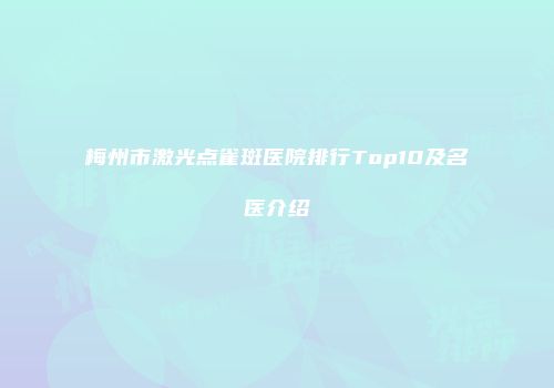 梅州市激光点雀斑医院排行Top10及名医介绍