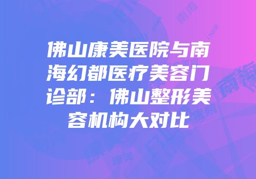 佛山康美医院与南海幻都医疗美容门诊部：佛山整形美容机构大对比