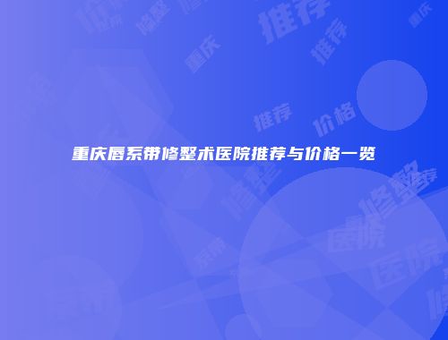 重庆唇系带修整术医院推荐与价格一览