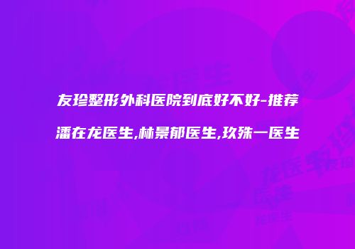 友珍整形外科医院到底好不好-推荐潘在龙医生,林景郁医生,玖殊一医生