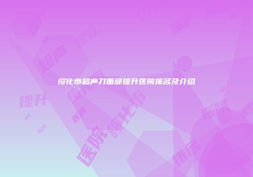 绥化市超声刀面部提升医院排名及介绍