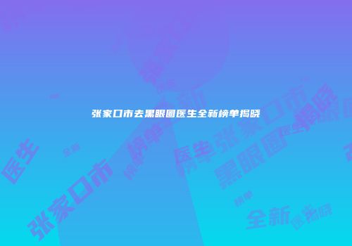 张家口市去黑眼圈医生全新榜单揭晓