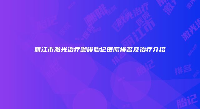 丽江市激光治疗咖啡胎记医院排名及治疗介绍