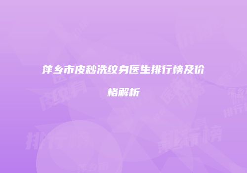 萍乡市皮秒洗纹身医生排行榜及价格解析