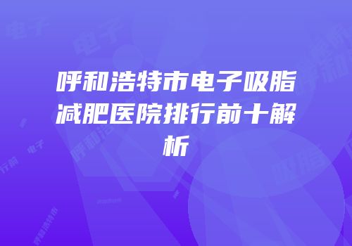 呼和浩特市电子吸脂减肥医院排行前十解析