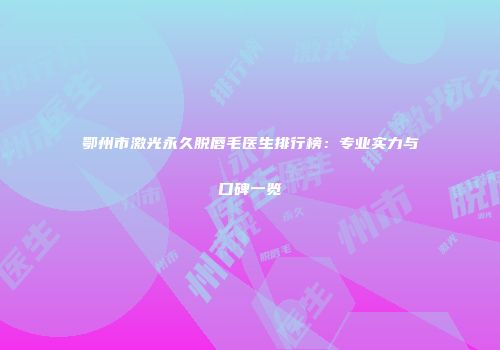 鄂州市激光永久脱唇毛医生排行榜：专业实力与口碑一览