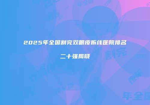 2025年全国割完双眼皮拆线医院排名二十强揭晓