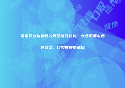 景东彝族自治县人民医院口腔科：专业服务与合理收费，口腔健康新选择