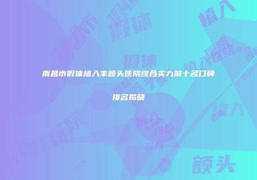 南昌市假体植入丰额头医院综合实力前十名口碑排名揭晓