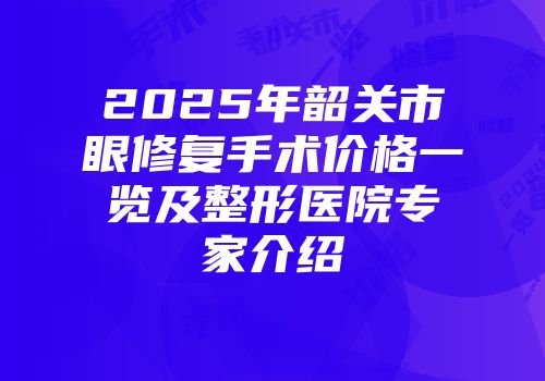 2025年韶关市眼修复手术价格一览及整形医院专家介绍