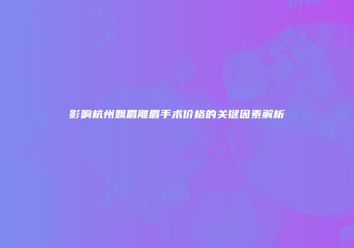 影响杭州飘眉雕眉手术价格的关键因素解析