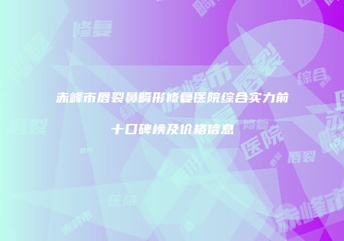 赤峰市唇裂鼻畸形修复医院综合实力前十口碑榜及价格信息