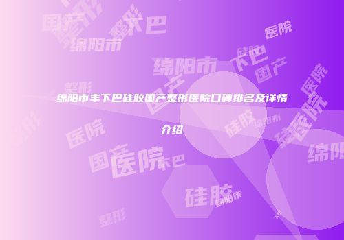 绵阳市丰下巴硅胶国产整形医院口碑排名及详情介绍