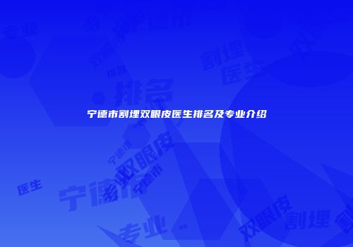宁德市割埋双眼皮医生排名及专业介绍