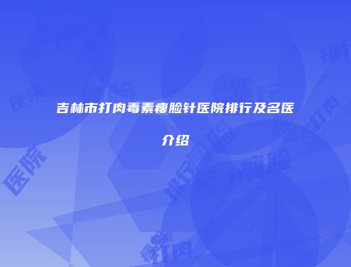 吉林市打肉毒素瘦脸针医院排行及名医介绍