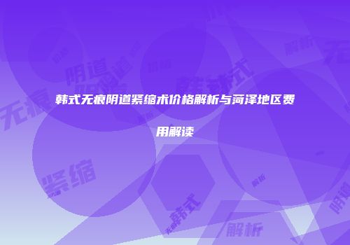 韩式无痕阴道紧缩术价格解析与菏泽地区费用解读
