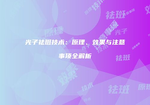 光子祛斑技术：原理、效果与注意事项全解析