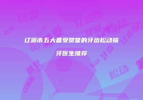 辽源市五大备受赞誉的牙齿松动拔牙医生推荐