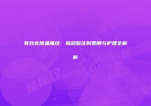 有效去除鱼尾纹：玻尿酸注射费用与护理全解析