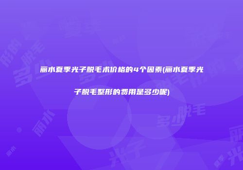 丽水夏季光子脱毛术价格的4个因素(丽水夏季光子脱毛整形的费用是多少呢)