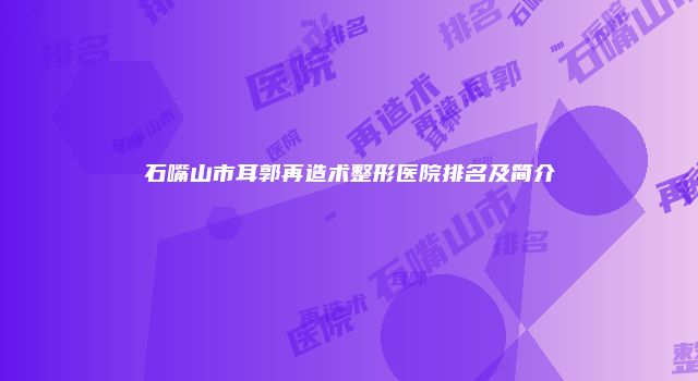 石嘴山市耳郭再造术整形医院排名及简介