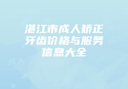 湛江市成人矫正牙齿价格与服务信息大全