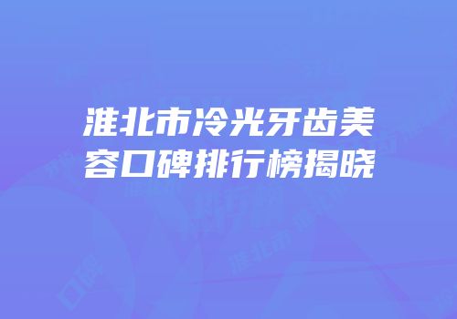 淮北市冷光牙齿美容口碑排行榜揭晓