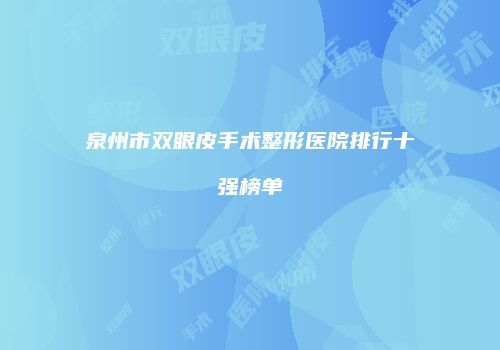 泉州市双眼皮手术整形医院排行十强榜单
