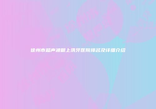 徐州市超声波龈上洗牙医院排名及详细介绍