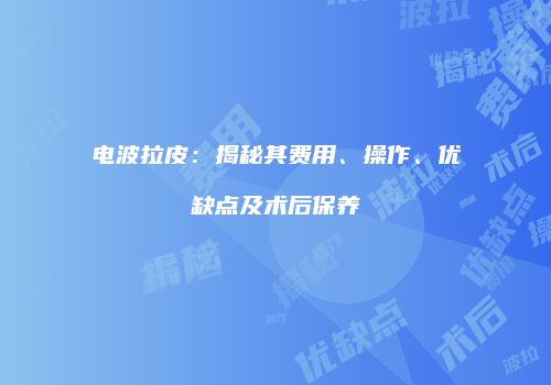 电波拉皮：揭秘其费用、操作、优缺点及术后保养