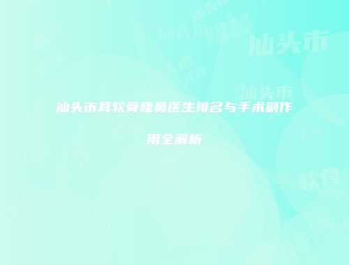 汕头市耳软骨隆鼻医生排名与手术副作用全解析