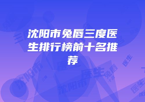 沈阳市兔唇三度医生排行榜前十名推荐