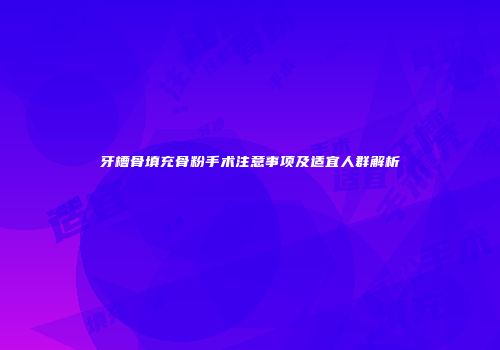 牙槽骨填充骨粉手术注意事项及适宜人群解析