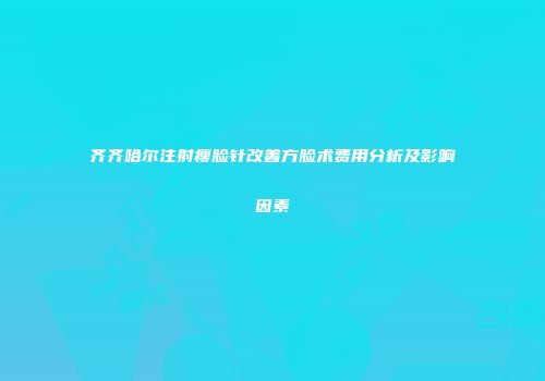 齐齐哈尔注射瘦脸针改善方脸术费用分析及影响因素