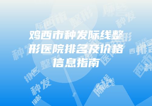 鸡西市种发际线整形医院排名及价格信息指南
