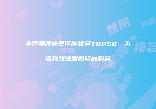 全国腰腹修复医院排名TOP50：为您找到理想的修复机构