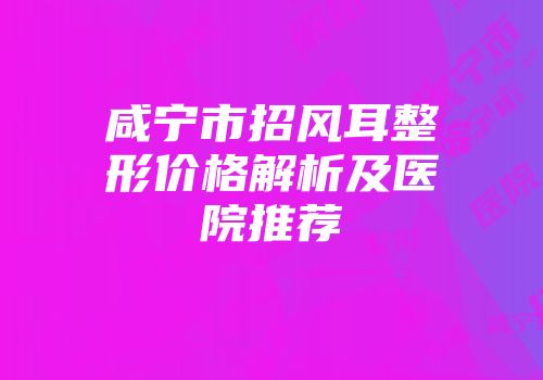咸宁市招风耳整形价格解析及医院推荐