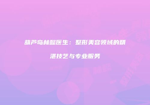 葫芦岛林懿医生：整形美容领域的精湛技艺与专业服务