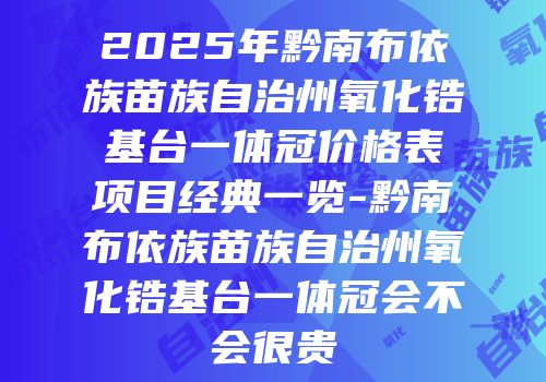 2025年黔南布依族苗族自治州氧化锆基台一体冠价格表项目经典一览-黔南布依族苗族自治州氧化锆基台一体冠会不会很贵