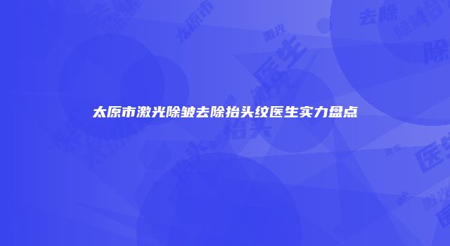 太原市激光除皱去除抬头纹医生实力盘点