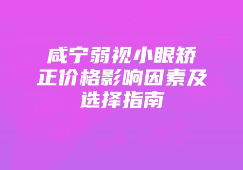 咸宁弱视小眼矫正价格影响因素及选择指南