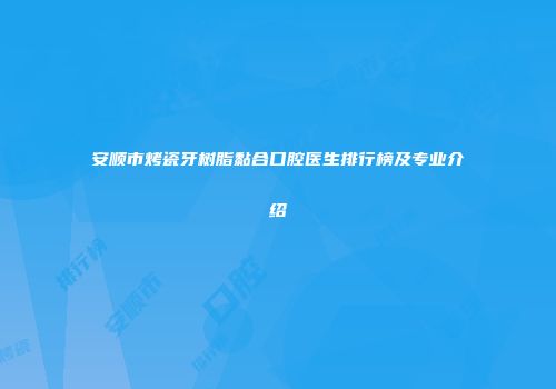 安顺市烤瓷牙树脂黏合口腔医生排行榜及专业介绍