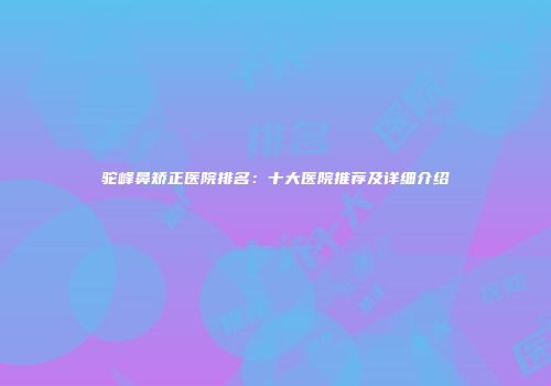 驼峰鼻矫正医院排名：十大医院推荐及详细介绍