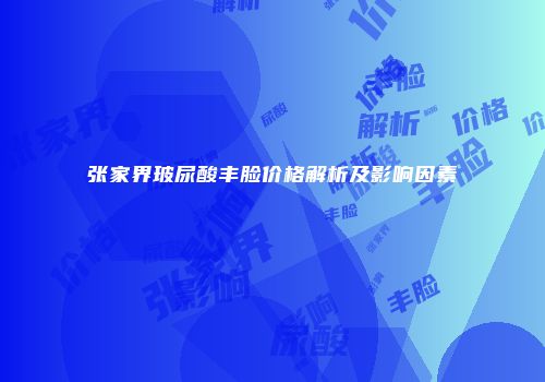 张家界玻尿酸丰脸价格解析及影响因素