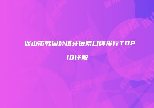 保山市韩国种植牙医院口碑排行TOP10详解