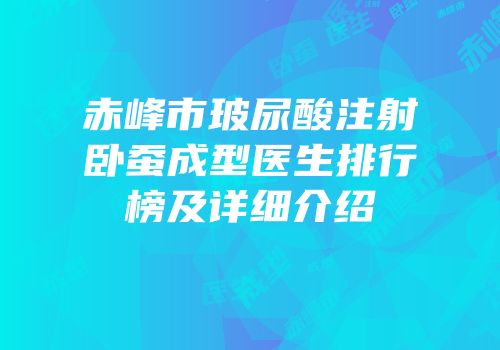 赤峰市玻尿酸注射卧蚕成型医生排行榜及详细介绍