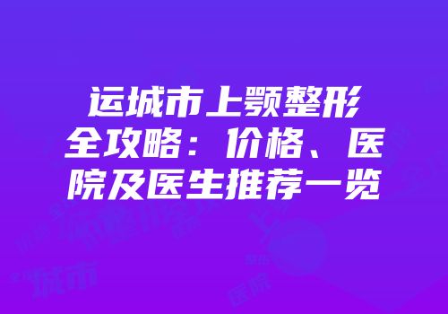 运城市上颚整形全攻略：价格、医院及医生推荐一览